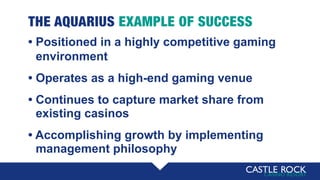 THE AQUARIUS EXAMPLE OF SUCCESS
• Positioned in a highly competitive gaming
• environment
• Operates as a high-end gaming venue
• Continues to capture market share from
• existing casinos
• Accomplishing growth by implementing
• management philosophy
 