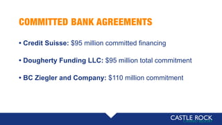 COMMITTED BANK AGREEMENTS
• Credit Suisse: $95 million committed financing
• Dougherty Funding LLC: $95 million total commitment
• BC Ziegler and Company: $110 million commitment
 