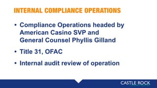 INTERNAL COMPLIANCE OPERATIONS
• Compliance Operations headed by
American Casino SVP and
General Counsel Phyllis Gilland
• Title 31, OFAC
• Internal audit review of operation
 