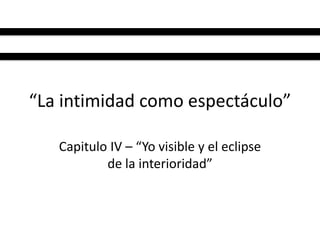 “La intimidad como espectáculo”

   Capitulo IV – “Yo visible y el eclipse
           de la interioridad”
 