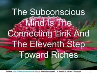 The Subconscious
      Mind Is The
  Connecting Link And
   The Eleventh Step
    Toward Riches
Website: http://InSearchOfHeroes.net ©2012 All rights reserved. * In Search Of Heroes™ Program   1
 