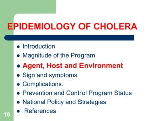 EPIDEMIOLOGY OF CHOLERA
Introduction
Magnitude of the Program
Agent, Host and Environment
Sign and symptoms
Complications.
Prevention and Control Program Status
National Policy and Strategies
References
18