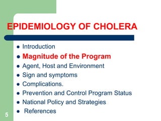 EPIDEMIOLOGY OF CHOLERA
Introduction
Magnitude of the Program
Agent, Host and Environment
Sign and symptoms
Complications.
Prevention and Control Program Status
National Policy and Strategies
References
5