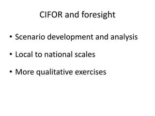 CIFOR and foresight
• Scenario development and analysis
• Local to national scales
• More qualitative exercises
 