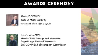 Awards ceremony
Xavier DE PAUW
CEO of MeDirect Bank
President of FinTech Belgium
Pēteris ZILGALVIS
Head of Unit, Startups and Innovation, 
Digital Single Market Directorate, 
DG CONNECT @ European Commission
 