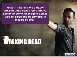 Passo 7 – Escreva The e depois
Walking Dead com a fonte IMPACT
deixando como na imagem abaixo.
Depois, selecione as camadas e
mescle as duas.
 