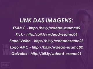 LINK DAS IMAGENS:
ESAMC - http://bit.ly/wdead-esamc05
Rick - http://bit.ly/wdead-esamc04
Papel Velho - http://bit.ly/wdeadesamc03
Logo AMC - http://bit.ly/wdead-esamc02
Gaivotas - http://bit.ly/wdead-esamc01
 