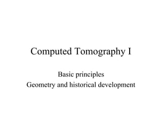 Computed Tomography I 
Basic principles 
Geometry and historical development 
 