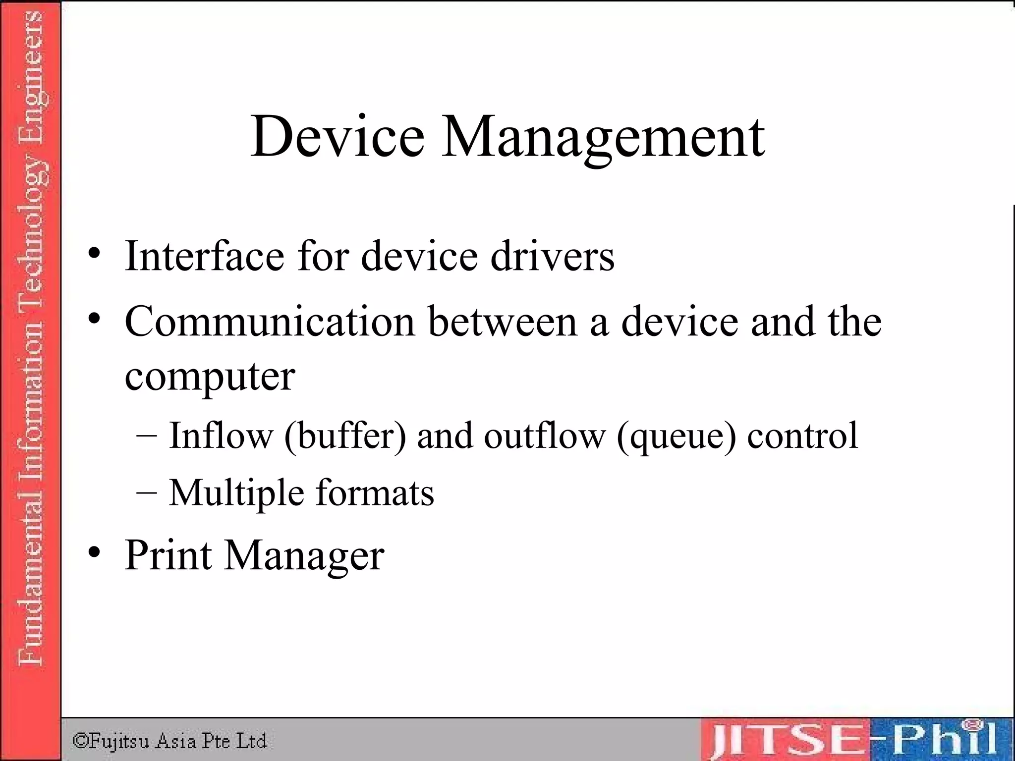 Device Management Interface for device drivers Communication between a device and the computer Inflow (buffer) and outflow (queue) control Multiple formats Print Manager 