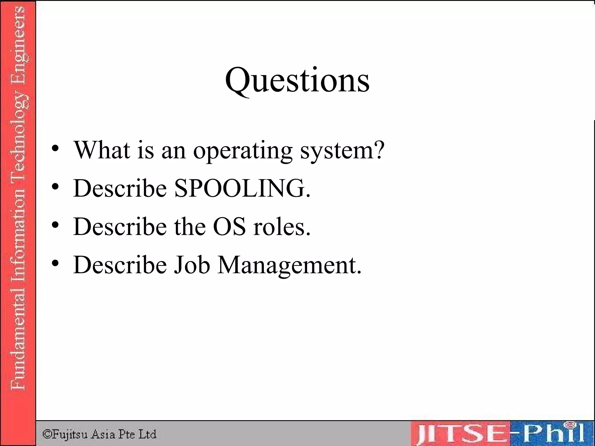 Questions What is an operating system? Describe SPOOLING. Describe the OS roles. Describe Job Management. 