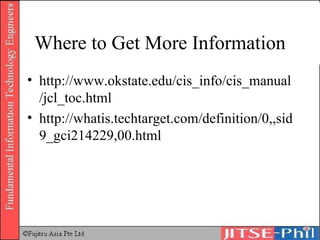 Where to Get More Information http://www.okstate.edu/cis_info/cis_manual/jcl_toc.html http://whatis.techtarget.com/definition/0,,sid9_gci214229,00.html 