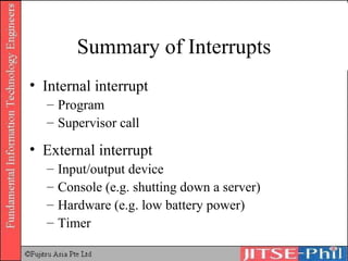 Summary of Interrupts Internal interrupt Program Supervisor call External interrupt Input/output device Console (e.g. shutting down a server) Hardware (e.g. low battery power) Timer 