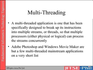 Multi-Threading A  multi-threaded  application is one that has been specifically designed to break up its instructions into multiple streams, or threads, so that multiple processors (either physical or logical) can process the streams concurrently Adobe Photoshop and Windows Movie Maker are but a few multi-threaded mainstream applications on a very short list 