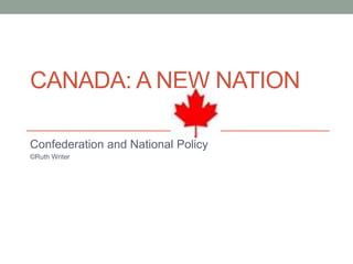 CANADA: A NEW NATION
Confederation and National Policy
©Ruth Writer
 