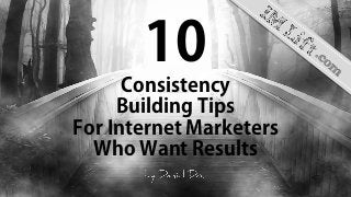10
Consistency
Building Tips
For Internet Marketers
Who Want Results
 