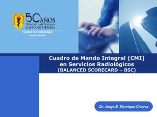 Cuadro de Mando Integral (CMI)
   en Servicios Radiológicos
  (BALANCED SCORECARD – BSC)




               Dr. Jorge E. Manrique Chávez
 