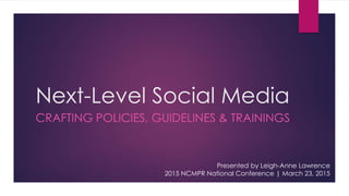 Next-Level Social Media
CRAFTING POLICIES, GUIDELINES & TRAININGS
Presented by Leigh-Anne Lawrence
2015 NCMPR National Conference | March 23, 2015
 