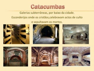 Galerias subterrâneas, por baixo da cidade.
Esconderijos onde os cristãos,celebravam actos de culto
e sepultavam os mortos.

 