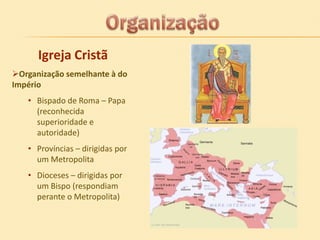Igreja Cristã
Organização semelhante à do
Império
• Bispado de Roma – Papa
(reconhecida
superioridade e
autoridade)
• Províncias – dirigidas por
um Metropolita
• Dioceses – dirigidas por
um Bispo (respondiam
perante o Metropolita)

 