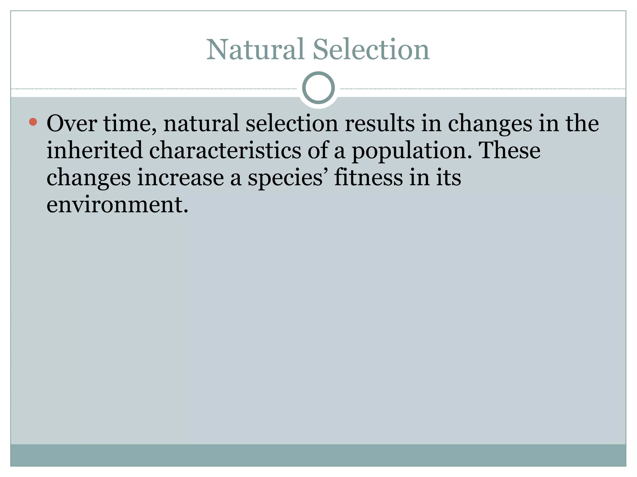 Natural Selection Over time, natural selection results in changes in the inherited characteristics of a population. These changes increase a species’ fitness in its environment. 