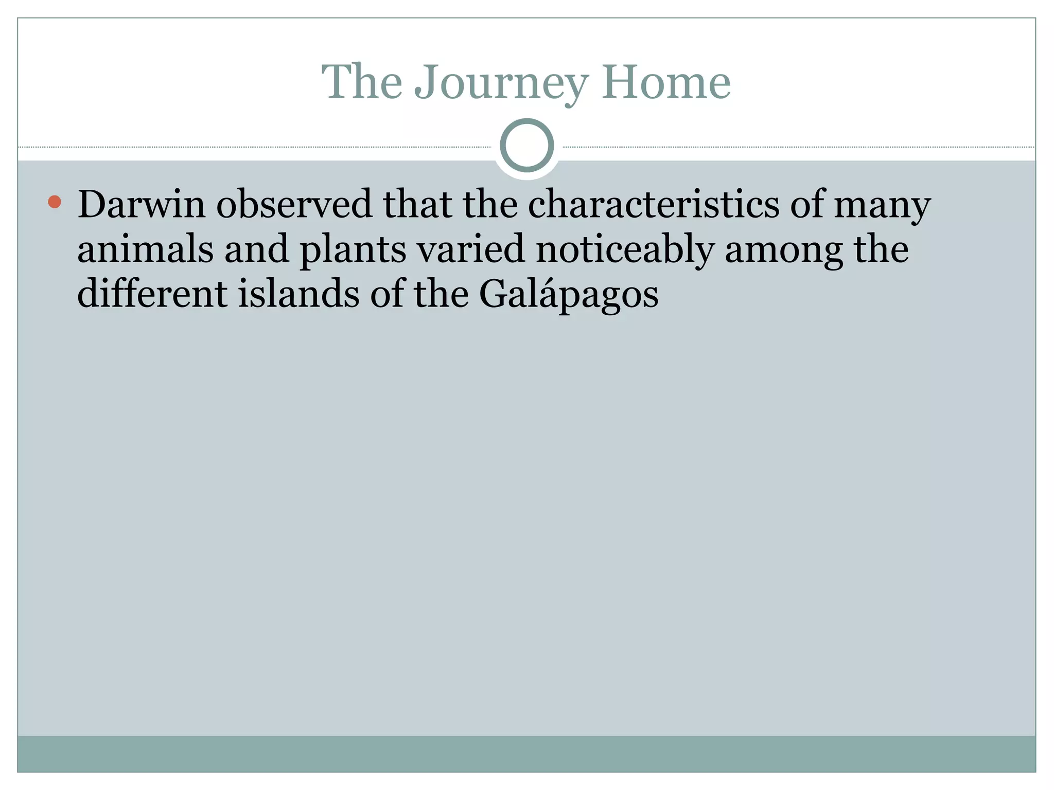 The Journey Home Darwin observed that the characteristics of many animals and plants varied noticeably among the different islands of the Galápagos 