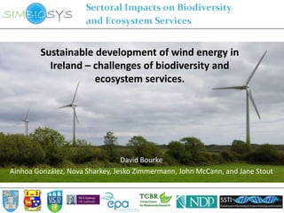 Sustainable development of wind energy in
          Ireland – challenges of biodiversity and
                    ecosystem services.




                                 David Bourke
Ainhoa González, Nova Sharkey, Jesko Zimmermann, John McCann, and Jane Stout
 