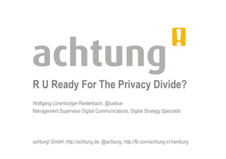 R U Ready For The Privacy Divide?
Wolfgang Lünenbürger-Reidenbach, @luebue
Management Supervisor Digital Communications, Digital Strategy Specialist




achtung! GmbH, http://achtung.de, @achtung, http://fb.com/achtung.in.hamburg
 