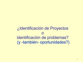 ¿Identificación de Proyectos  o  identificación de problemas?  (y -también- oportunidades?) 