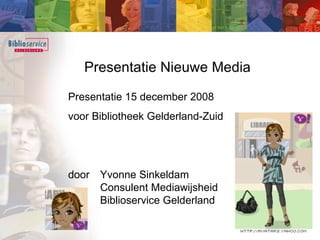 Presentatie Nieuwe Media Presentatie 15 december 2008  voor Bibliotheek Gelderland-Zuid door  Yvonne Sinkeldam Consulent Mediawijsheid  Biblioservice Gelderland 