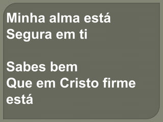 Minha alma está
Segura em ti

Sabes bem
Que em Cristo firme
está
 