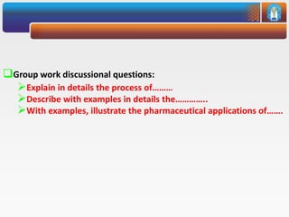 Group work discussional questions:
Explain in details the process of………
Describe with examples in details the…………..
With examples, illustrate the pharmaceutical applications of…….
 