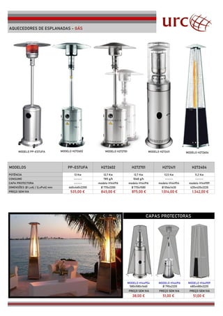 MODELOS PP-ESTUFA H272602 H272701 H272411 H272404
POTÊNCIA 13 Kw 12,7 Kw 12,7 Kw 13,5 Kw 11,2 Kw
CONSUMO ------ ------ ------
CAPA PROTECTORA ------ modelo H144916 modelo H144916 modelo H144954 modelo H144909
DIMENSÕES (Ø LxA) / (LxPxA) mm 460x460x2200 Ø 770x2200 Ø 770x1580 Ø 556x1430 420x420x2220
PREÇO SEM IVA 535,00 € 845,00 € 875,00 € 1.014,00 € 1.342,00 €
CAPAS PROTECTORAS
PREÇO SEM IVA PREÇO SEM IVA PREÇO SEM IVA
38,00 € 51,00 € 51,00 €
AQUECEDORES DE ESPLANADAS - GÁS
785 g/h 1048 g/h
MODELO H144954
580x580x1460
MMMODELO H1449166
ØØØ 790x2220
MODELO H144909
480x480x2220
MODELO PP-ESTUFA MODELO H272604
MODELO H272411
MODELO H272701
MODELO H272602
 