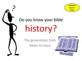 Do you know your bible
history?
The generations from
Adam to Jesus
Updated
March
2015
 