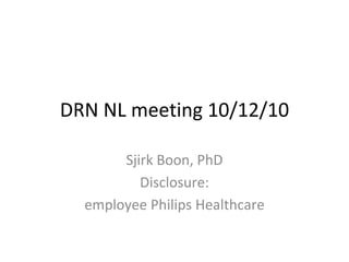 DRN NL meeting 10/12/10

       Sjirk Boon, PhD
          Disclosure: 
  employee Philips Healthcare
 