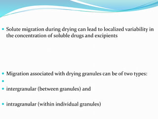  Solute migration during drying can lead to localized variability in
the concentration of soluble drugs and excipients
 Migration associated with drying granules can be of two types:

 intergranular (between granules) and
 intragranular (within individual granules)
 