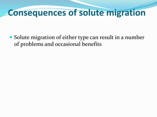 Consequences of solute migration
 Solute migration of either type can result in a number
of problems and occasional benefits
 