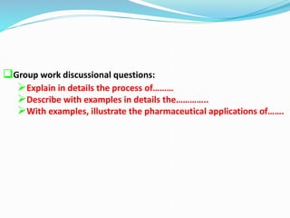 Group work discussional questions:
Explain in details the process of………
Describe with examples in details the…………..
With examples, illustrate the pharmaceutical applications of…….
 