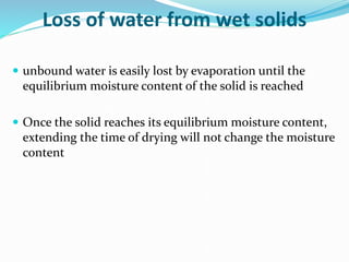 Loss of water from wet solids
 unbound water is easily lost by evaporation until the
equilibrium moisture content of the solid is reached
 Once the solid reaches its equilibrium moisture content,
extending the time of drying will not change the moisture
content
 