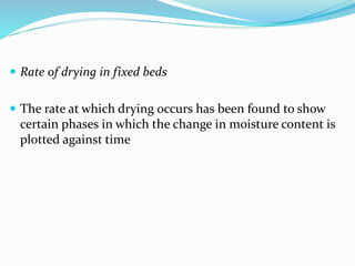  Rate of drying in fixed beds
 The rate at which drying occurs has been found to show
certain phases in which the change in moisture content is
plotted against time
 