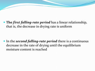  The first falling-rate period has a linear relationship,
that is, the decrease in drying rate is uniform
 In the second falling-rate period there is a continuous
decrease in the rate of drying until the equilibrium
moisture content is reached
 