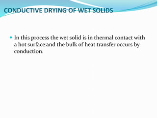 CONDUCTIVE DRYING OF WET SOLIDS
 In this process the wet solid is in thermal contact with
a hot surface and the bulk of heat transfer occurs by
conduction.
 