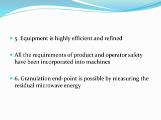  5. Equipment is highly efficient and refined
 All the requirements of product and operator safety
have been incorporated into machines
 6. Granulation end-point is possible by measuring the
residual microwave energy
 