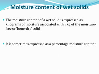 Moisture content of wet solids
 The moisture content of a wet solid is expressed as
kilograms of moisture associated with 1 kg of the moisture-
free or 'bone-dry' solid
 It is sometimes expressed as a percentage moisture content
 