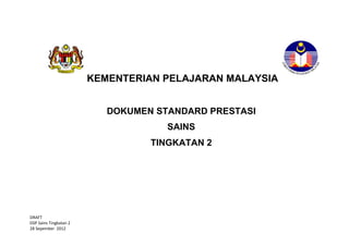 KEMENTERIAN PELAJARAN MALAYSIA


                           DOKUMEN STANDARD PRESTASI
                                     SAINS
                                  TINGKATAN 2




DRAFT
DSP Sains Tingkatan 2
28 Sepember 2012
 