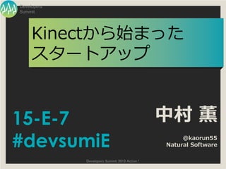 Developers
Summit




     Kinectから始まった
     スタートアップ


15-E-7                                         中村 薫
#devsumiE                                           @kaorun55
                                               Natural Software

             Developers Summit 2013 Action !
 