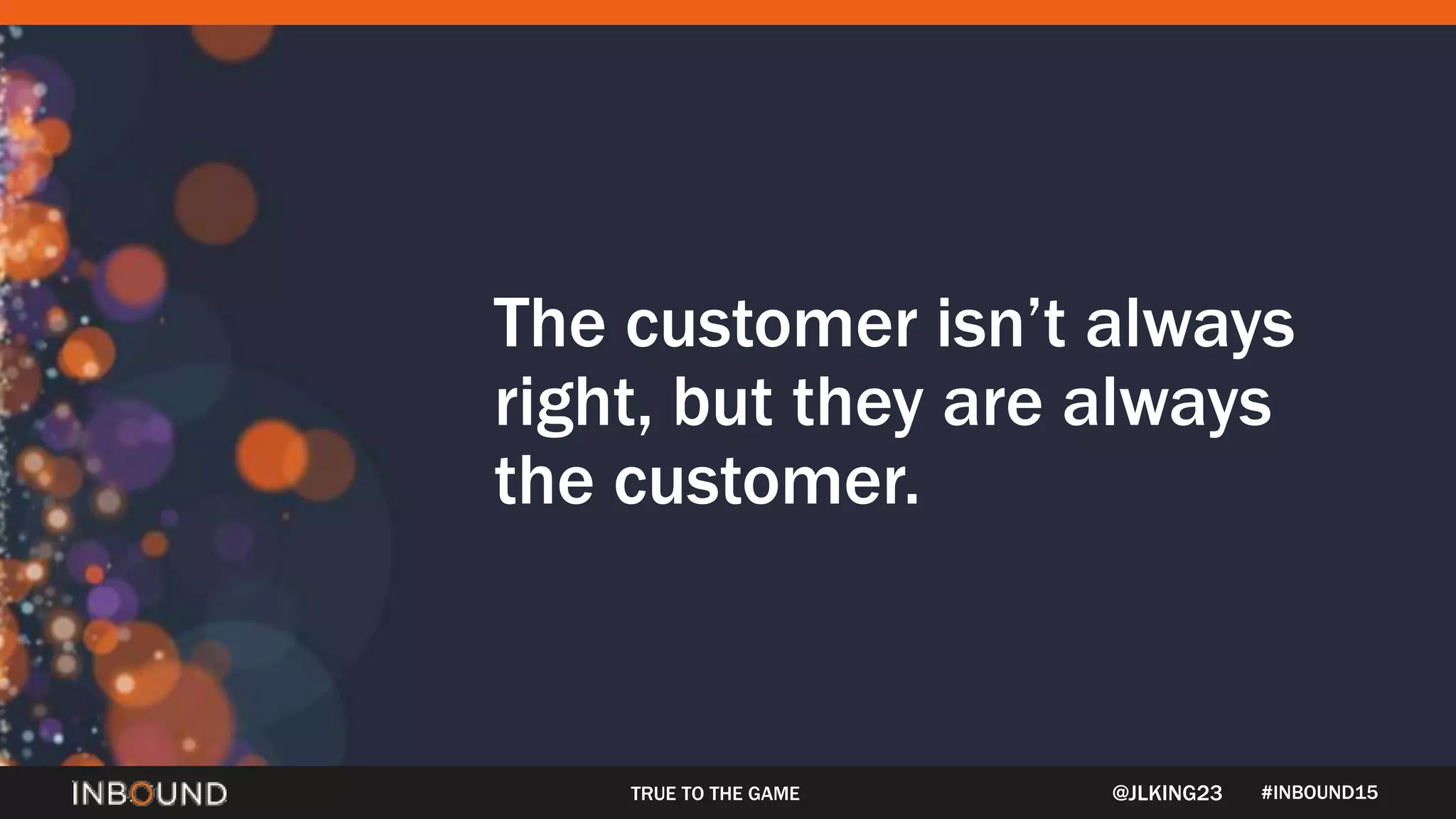 #INBOUND15
The customer isn’t always
right, but they are always
the customer.
TRUE TO THE GAME @JLKING23
 