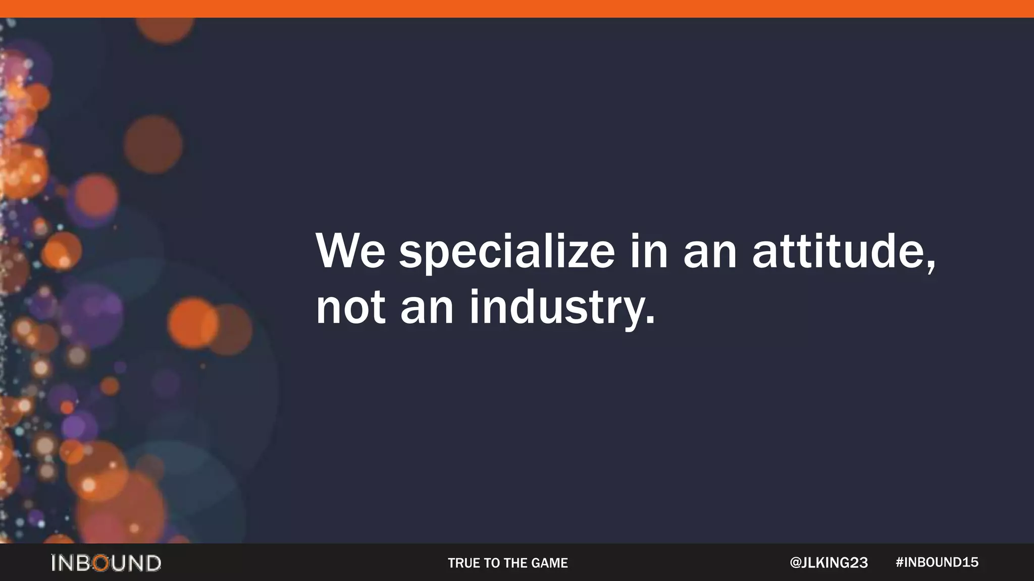 #INBOUND15
We specialize in an attitude,
not an industry.
@JLKING23TRUE TO THE GAME
 