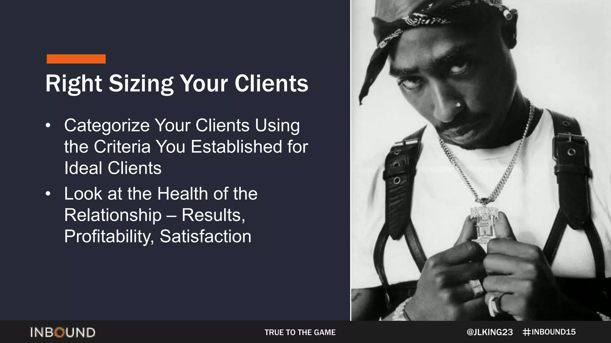 INBOUND15
Right Sizing Your Clients
@JLKING23
• Categorize Your Clients Using
the Criteria You Established for
Ideal Clients
• Look at the Health of the
Relationship – Results,
Profitability, Satisfaction
TRUE TO THE GAME
 