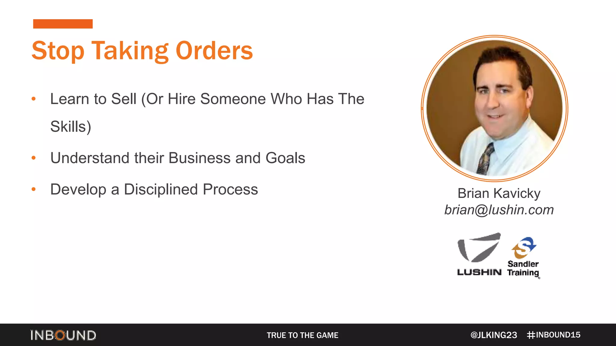 INBOUND15TRUE TO THE GAME
• Learn to Sell (Or Hire Someone Who Has The
Skills)
• Understand their Business and Goals
• Develop a Disciplined Process
Stop Taking Orders
@JLKING23
Brian Kavicky
brian@lushin.com
 