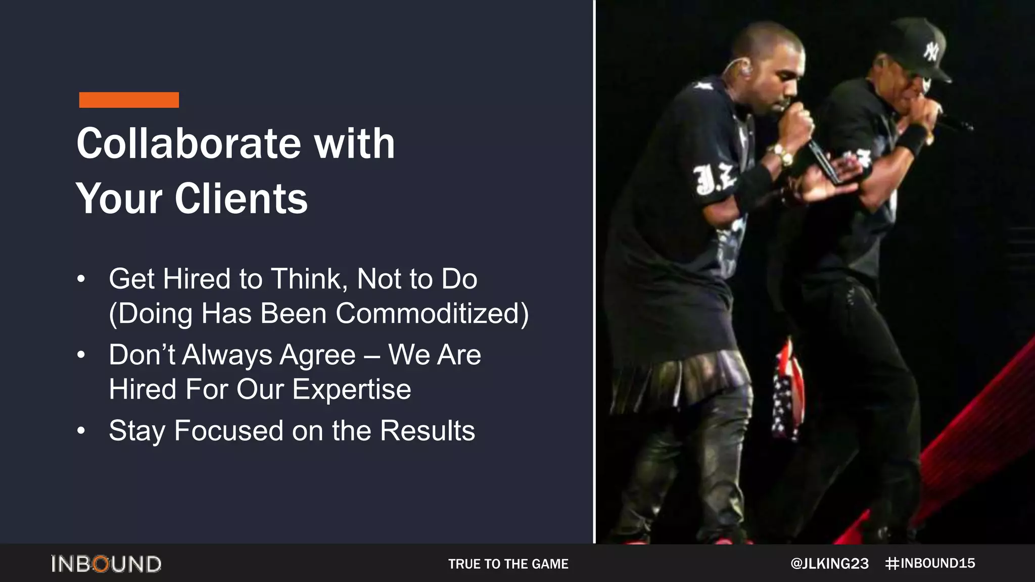INBOUND15
Collaborate with
Your Clients
@JLKING23
• Get Hired to Think, Not to Do
(Doing Has Been Commoditized)
• Don’t Always Agree – We Are
Hired For Our Expertise
• Stay Focused on the Results
TRUE TO THE GAME
 